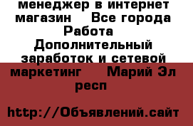  менеджер в интернет магазин  - Все города Работа » Дополнительный заработок и сетевой маркетинг   . Марий Эл респ.